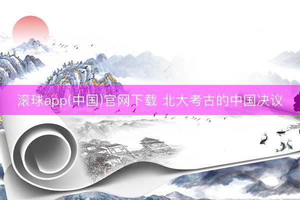 滚球app(中国)官网下载 北大考古的中国决议