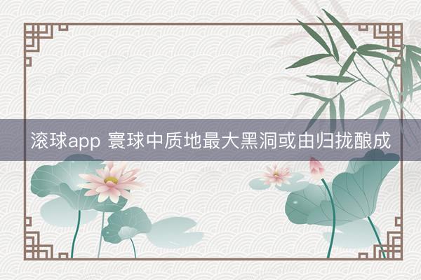 滚球app 寰球中质地最大黑洞或由归拢酿成