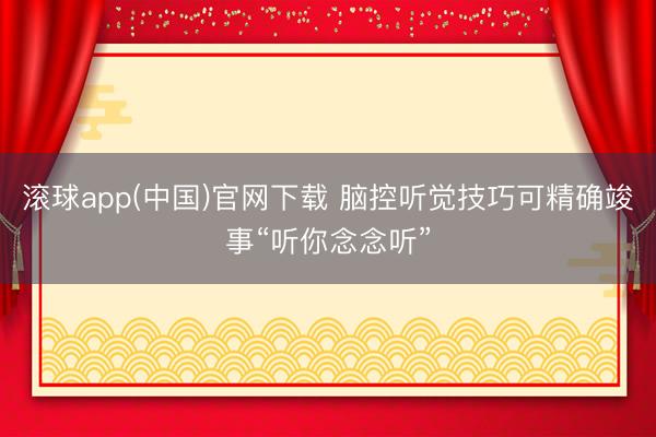 滚球app(中国)官网下载 脑控听觉技巧可精确竣事“听你念念听”