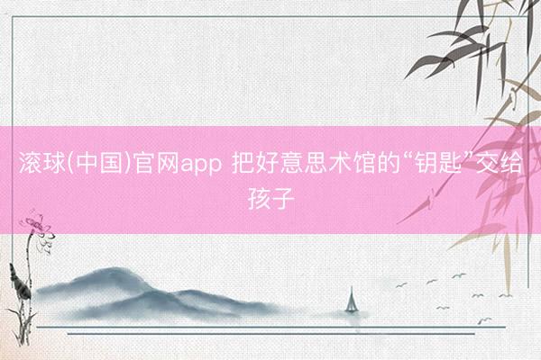 滚球(中国)官网app 把好意思术馆的“钥匙”交给孩子
