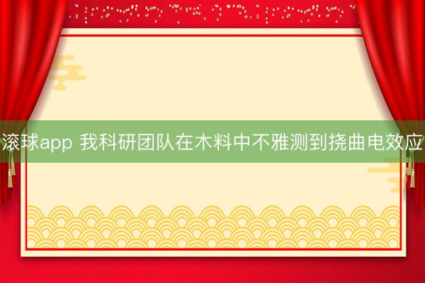 滚球app 我科研团队在木料中不雅测到挠曲电效应