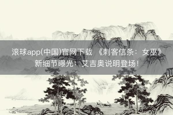 滚球app(中国)官网下载 《刺客信条：女巫》新细节曝光：艾吉奥说明登场！