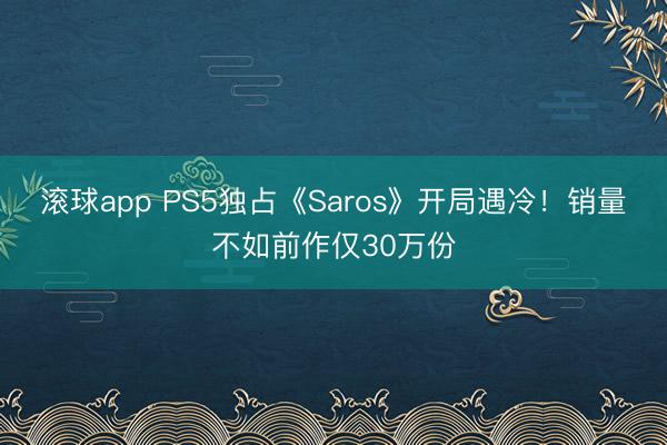 滚球app PS5独占《Saros》开局遇冷！销量不如前作仅30万份