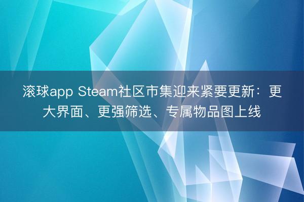 滚球app Steam社区市集迎来紧要更新：更大界面、更强筛选、专属物品图上线