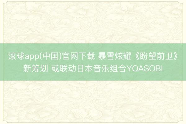 滚球app(中国)官网下载 暴雪炫耀《盼望前卫》新筹划 或联动日本音乐组合YOASOBI