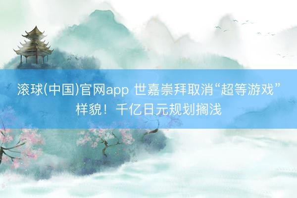 滚球(中国)官网app 世嘉崇拜取消“超等游戏”样貌！千亿日元规划搁浅