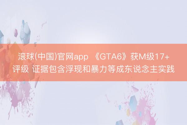 滚球(中国)官网app 《GTA6》获M级17+评级 证据包含浮现和暴力等成东说念主实践