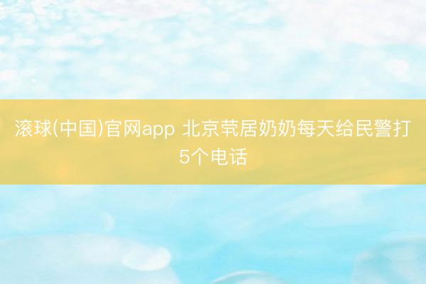 滚球(中国)官网app 北京茕居奶奶每天给民警打5个电话