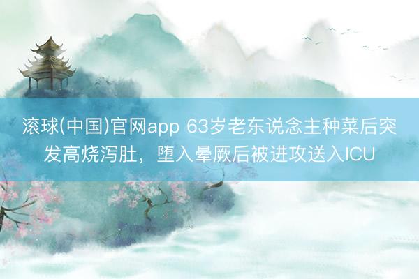 滚球(中国)官网app 63岁老东说念主种菜后突发高烧泻肚，堕入晕厥后被进攻送入ICU