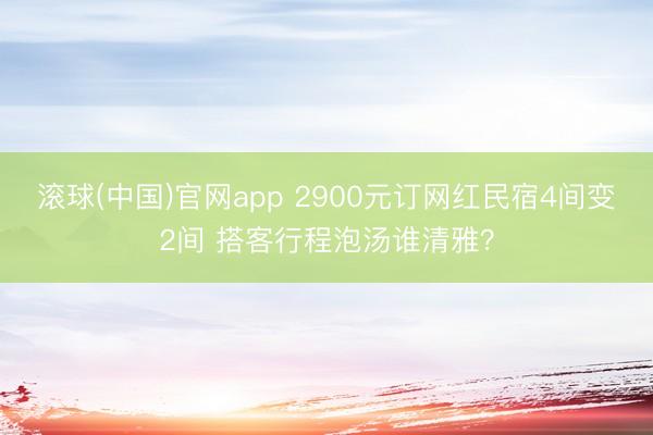 滚球(中国)官网app 2900元订网红民宿4间变2间 搭客行程泡汤谁清雅？
