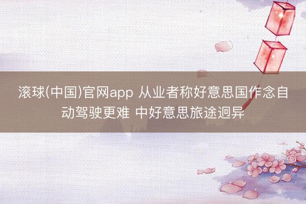 滚球(中国)官网app 从业者称好意思国作念自动驾驶更难 中好意思旅途迥异