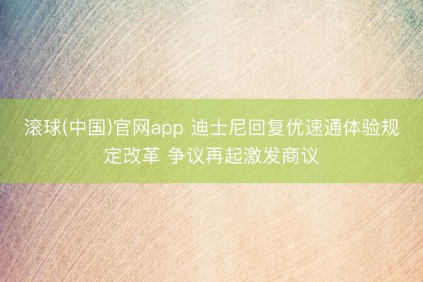 滚球(中国)官网app 迪士尼回复优速通体验规定改革 争议再起激发商议