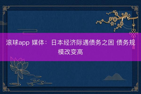 滚球app 媒体：日本经济际遇债务之困 债务规模改变高