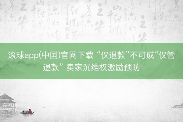 滚球app(中国)官网下载 “仅退款”不可成“仅管退款” 卖家沉维权激励预防