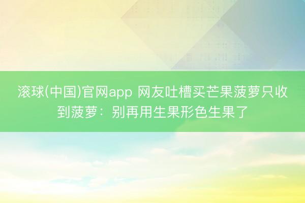 滚球(中国)官网app 网友吐槽买芒果菠萝只收到菠萝：别再用生果形色生果了