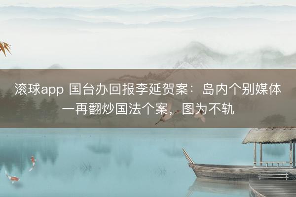 滚球app 国台办回报李延贺案：岛内个别媒体一再翻炒国法个案，图为不轨
