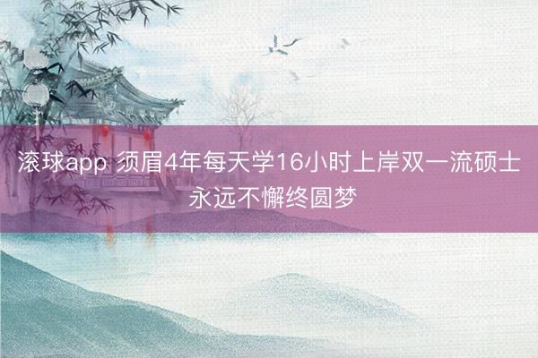 滚球app 须眉4年每天学16小时上岸双一流硕士 永远不懈终圆梦
