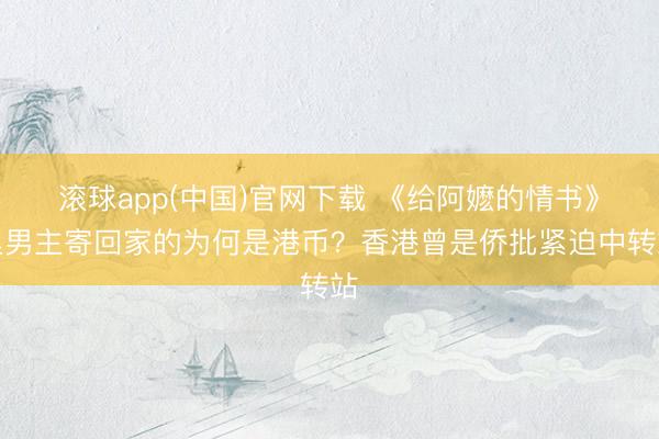 滚球app(中国)官网下载 《给阿嬷的情书》里男主寄回家的为何是港币？香港曾是侨批紧迫中转站