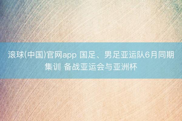 滚球(中国)官网app 国足、男足亚运队6月同期集训 备战亚运会与亚洲杯