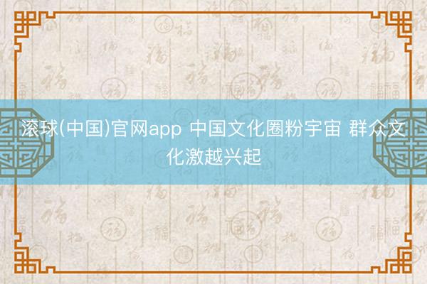 滚球(中国)官网app 中国文化圈粉宇宙 群众文化激越兴起