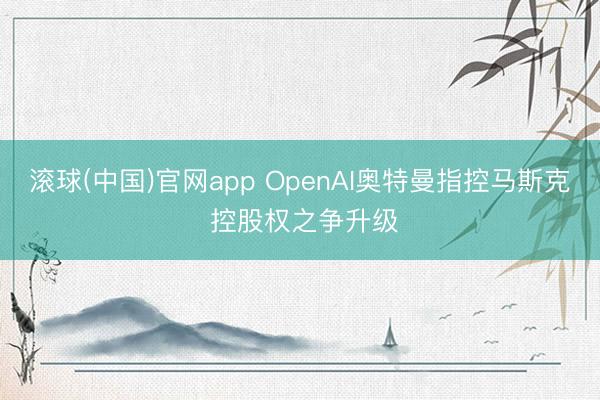 滚球(中国)官网app OpenAI奥特曼指控马斯克 控股权之争升级
