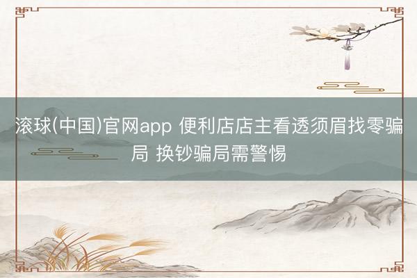 滚球(中国)官网app 便利店店主看透须眉找零骗局 换钞骗局需警惕