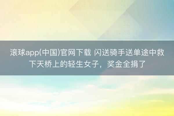 滚球app(中国)官网下载 闪送骑手送单途中救下天桥上的轻生女子,奖金全捐了