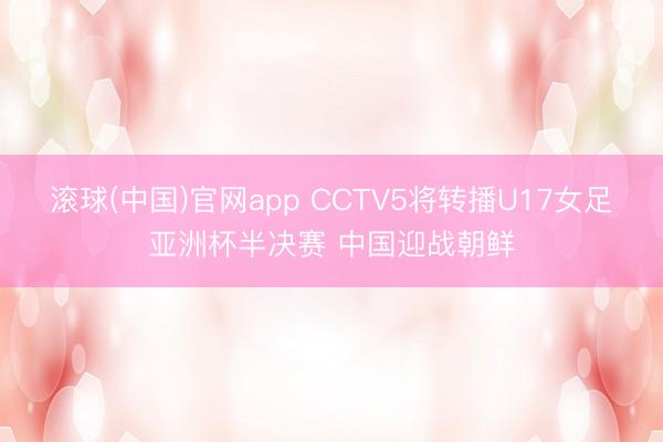 滚球(中国)官网app CCTV5将转播U17女足亚洲杯半决赛 中国迎战朝鲜