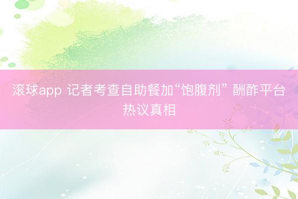 滚球app 记者考查自助餐加“饱腹剂” 酬酢平台热议真相