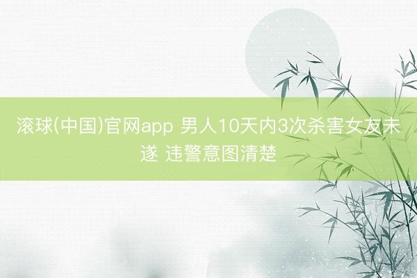 滚球(中国)官网app 男人10天内3次杀害女友未遂 违警意图清楚