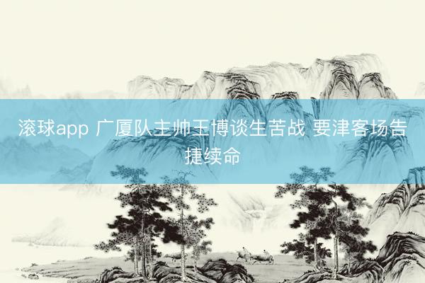 滚球app 广厦队主帅王博谈生苦战 要津客场告捷续命