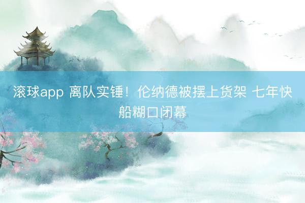 滚球app 离队实锤！伦纳德被摆上货架 七年快船糊口闭幕