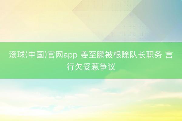 滚球(中国)官网app 姜至鹏被根除队长职务 言行欠妥惹争议