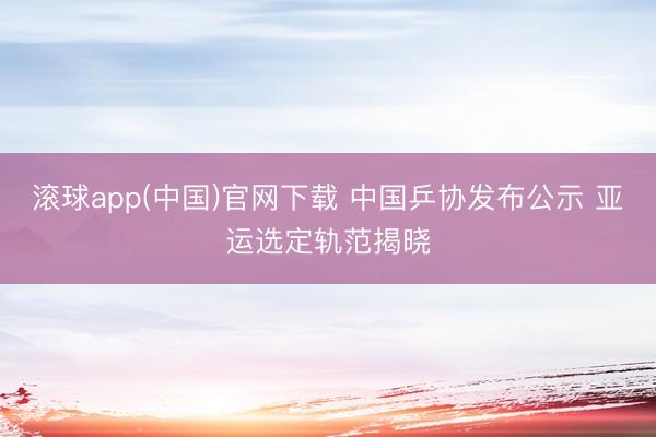 滚球app(中国)官网下载 中国乒协发布公示 亚运选定轨范揭晓