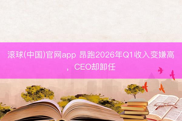 滚球(中国)官网app 昂跑2026年Q1收入变嫌高，CEO却卸任