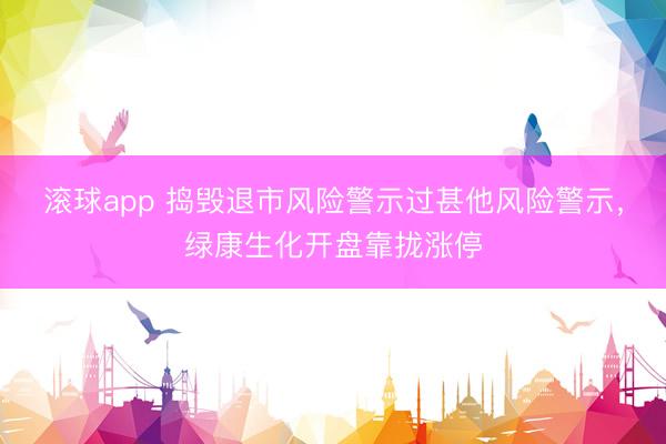 滚球app 捣毁退市风险警示过甚他风险警示，绿康生化开盘靠拢涨停