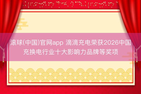 滚球(中国)官网app 滴滴充电荣获2026中国充换电行业十大影响力品牌等奖项