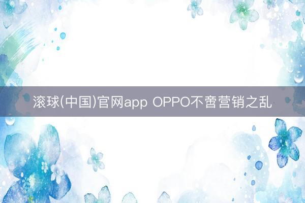 滚球(中国)官网app OPPO不啻营销之乱
