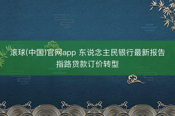 滚球(中国)官网app 东说念主民银行最新报告指路贷款订价转型