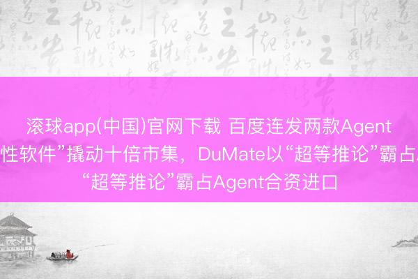 滚球app(中国)官网下载 百度连发两款Agent：秒哒让“一次性软件”撬动十倍市集，DuMate以“超等推论”霸占Agent合资进口