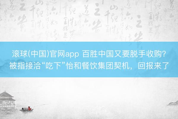 滚球(中国)官网app 百胜中国又要脱手收购？被指接洽“吃下”怡和餐饮集团契机，回报来了