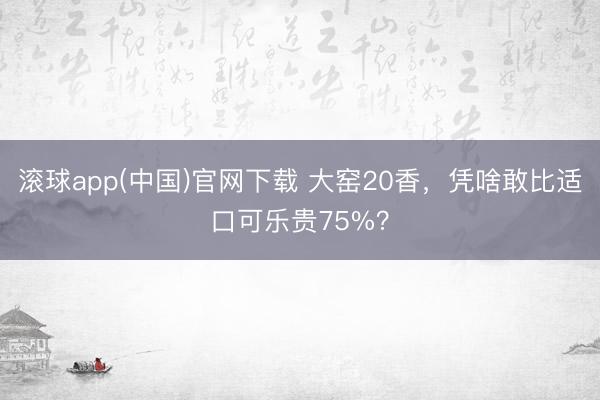滚球app(中国)官网下载 大窑20香，凭啥敢比适口可乐贵75%？