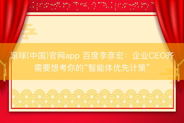 滚球(中国)官网app 百度李彦宏：企业CEO齐需要想考你的“智能体优先计策”