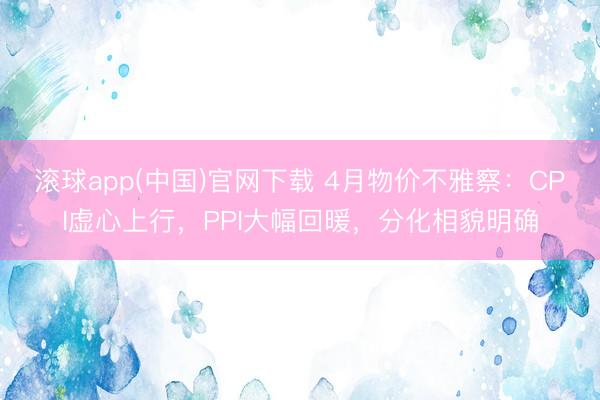 滚球app(中国)官网下载 4月物价不雅察：CPI虚心上行，PPI大幅回暖，分化相貌明确