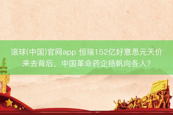 滚球(中国)官网app 恒瑞152亿好意思元天价来去背后，中国革命药企扬帆向各人？