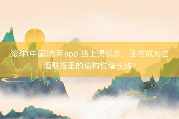 滚球(中国)官网app 线上渠说念，正在成为白酒财报里的结构性增长线？