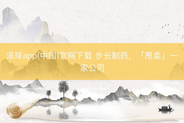 滚球app(中国)官网下载 步长制药，「甩卖」一家公司