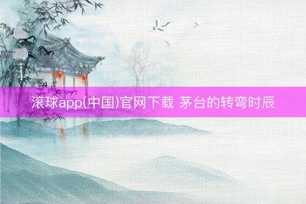 滚球app(中国)官网下载 茅台的转弯时辰
