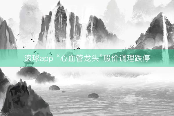 滚球app “心血管龙头”股价调理跌停