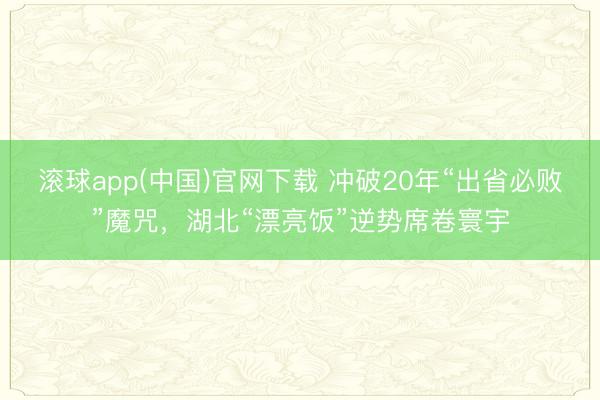 滚球app(中国)官网下载 冲破20年“出省必败”魔咒，湖北“漂亮饭”逆势席卷寰宇